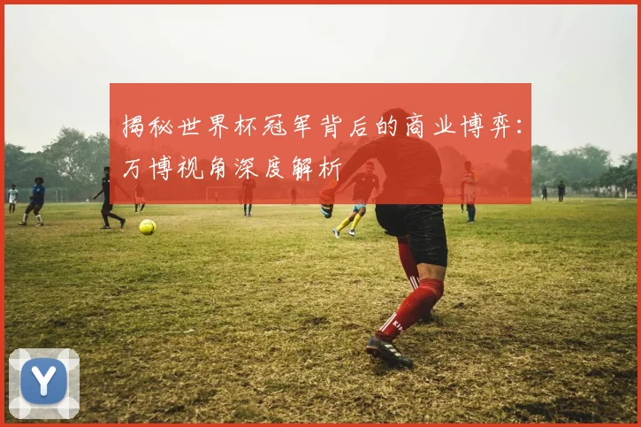 揭秘世界杯冠军背后的商业博弈：万博视角深度解析
