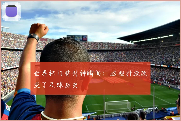 世界杯门将封神瞬间：这些扑救改变了足球历史