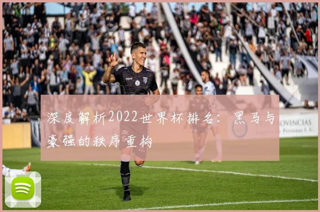 深度解析2022世界杯排名：黑马与豪强的秩序重构