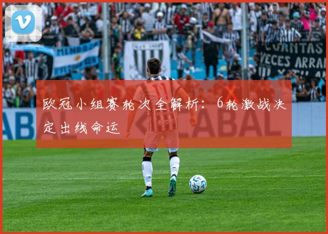 欧冠小组赛轮次全解析：6轮激战决定出线命运