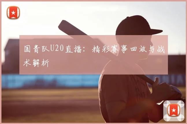 国青队U20直播：精彩赛事回放与战术解析