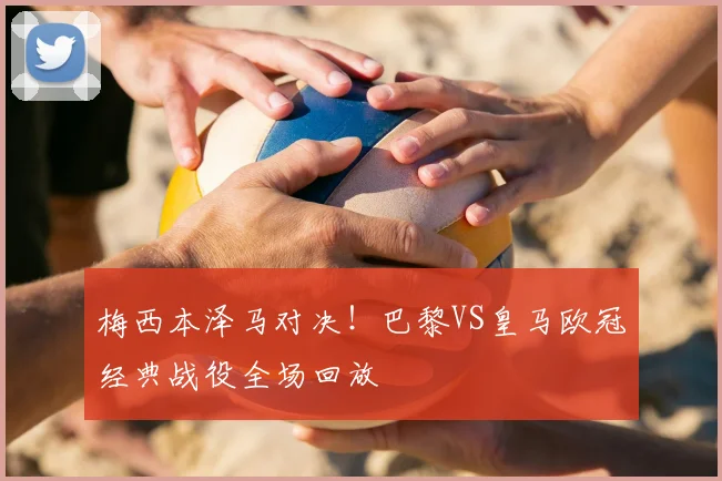 梅西本泽马对决!巴黎VS皇马欧冠经典战役全场回放