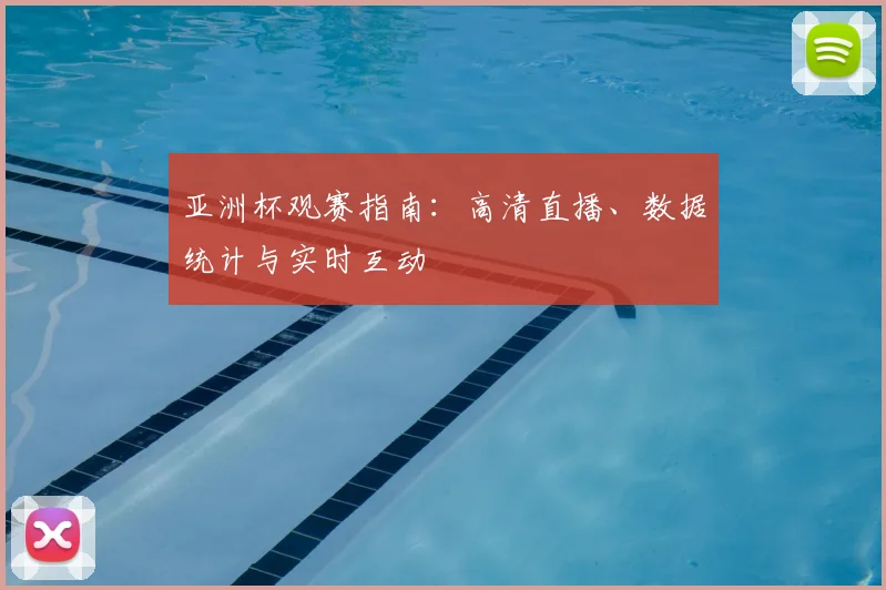 亚洲杯观赛指南：高清直播、数据统计与实时互动