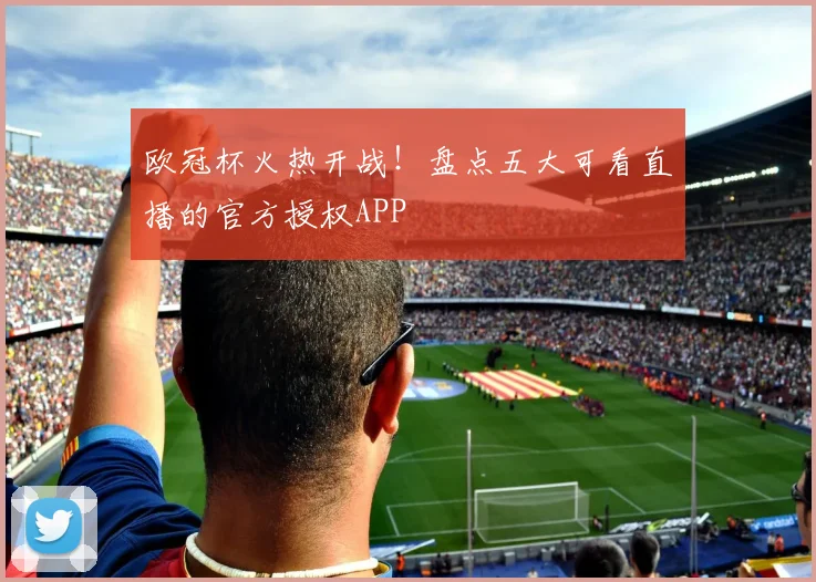 欧冠杯火热开战!盘点五大可看直播的官方授权APP