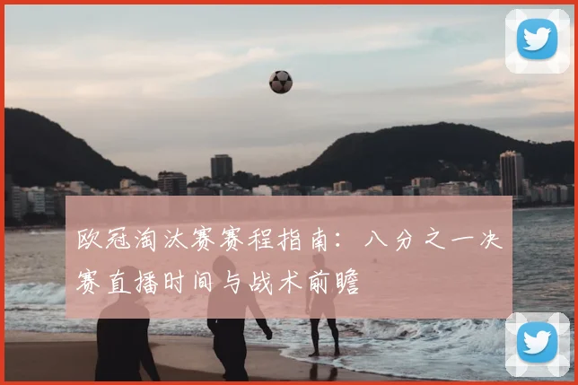 欧冠淘汰赛赛程指南：八分之一决赛直播时间与战术前瞻