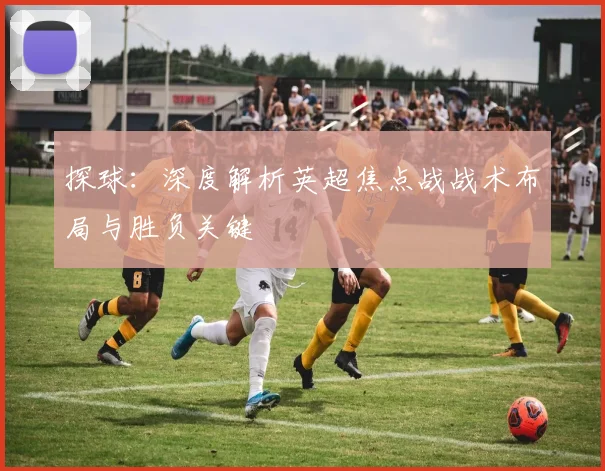 探球:深度解析英超焦点战战术布局与胜负关键