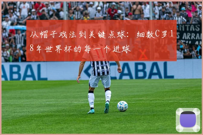 从帽子戏法到关键点球：细数C罗18年世界杯的每一个进球
