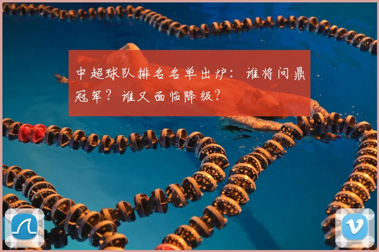 中超球队排名名单出炉：谁将问鼎冠军？谁又面临降级？