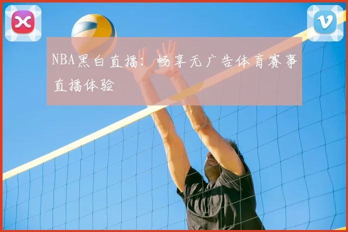 NBA黑白直播：畅享无广告体育赛事直播体验