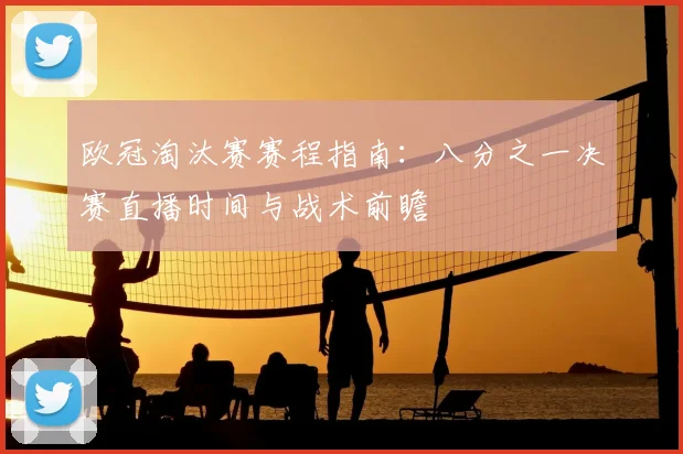 欧冠淘汰赛赛程指南：八分之一决赛直播时间与战术前瞻