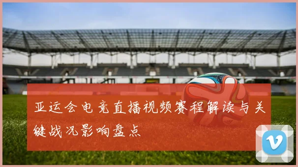 亚运会电竞直播视频赛程解读与关键战况影响盘点