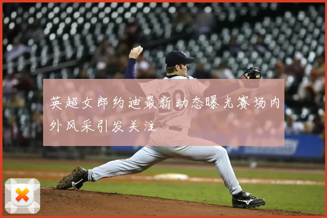 英超女郎约迪最新动态曝光赛场内外风采引发关注