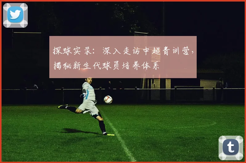探球实录：深入走访中超青训营，揭秘新生代球员培养体系
