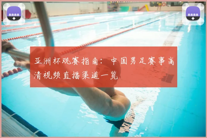 亚洲杯观赛指南：中国男足赛事高清视频直播渠道一览