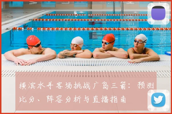 横滨水手客场挑战广岛三箭：预测比分、阵容分析与直播指南