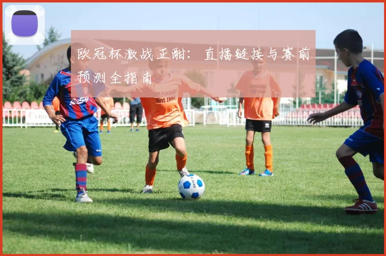 欧冠杯激战正酣:直播链接与赛前预测全指南