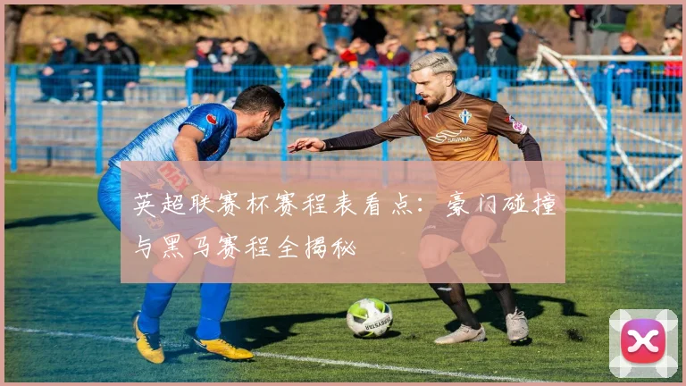 英超联赛杯赛程表看点：豪门碰撞与黑马赛程全揭秘