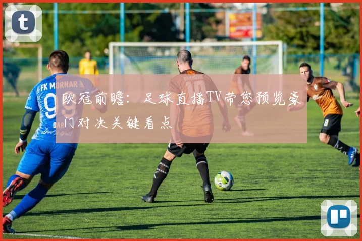 欧冠前瞻：足球直播TV带您预览豪门对决关键看点