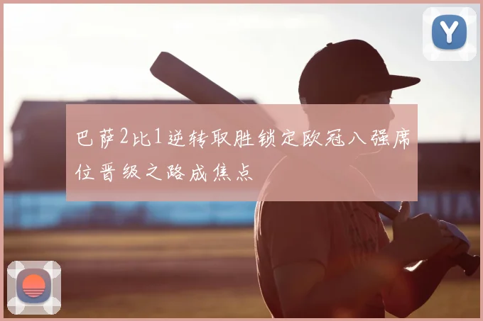 巴萨2比1逆转取胜锁定欧冠八强席位晋级之路成焦点