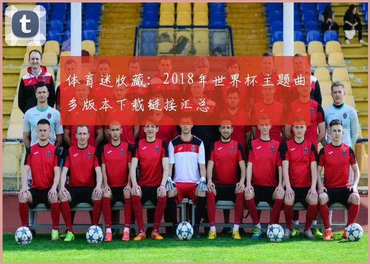 体育迷收藏：2018年世界杯主题曲多版本下载链接汇总