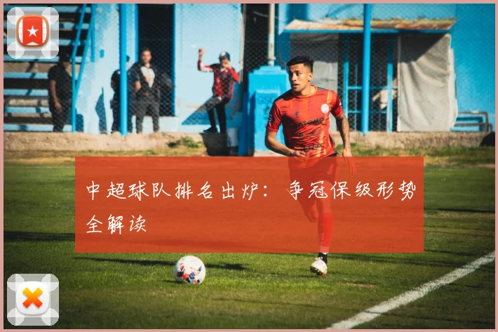 中超球队排名出炉：争冠保级形势全解读