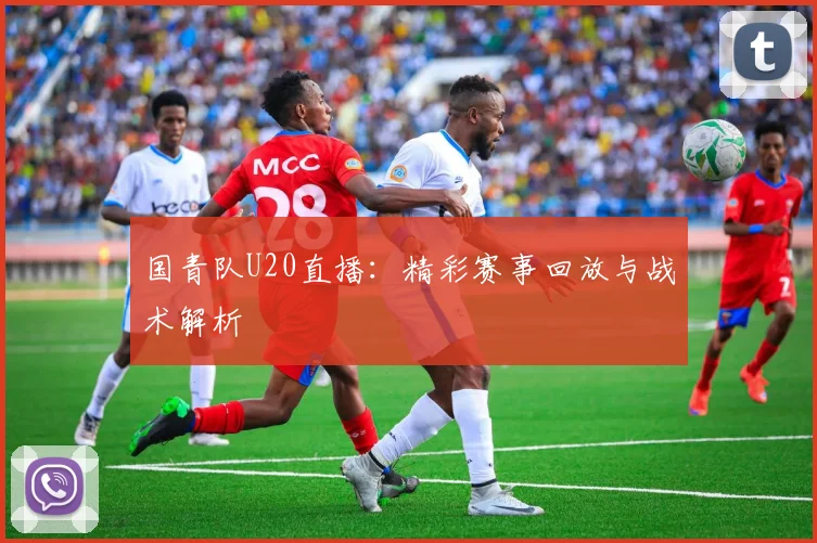 国青队U20直播：精彩赛事回放与战术解析